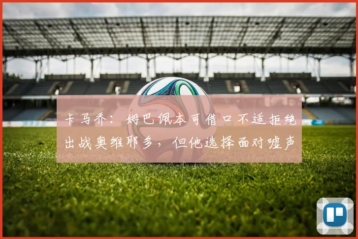 卡马乔：姆巴佩本可借口不适拒绝出战奥维耶多，但他选择面对嘘声