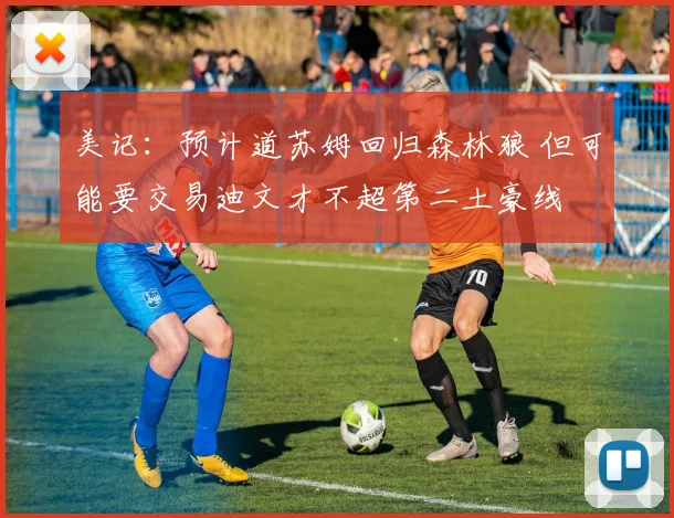 美记：预计道苏姆回归森林狼 但可能要交易迪文才不超第二土豪线