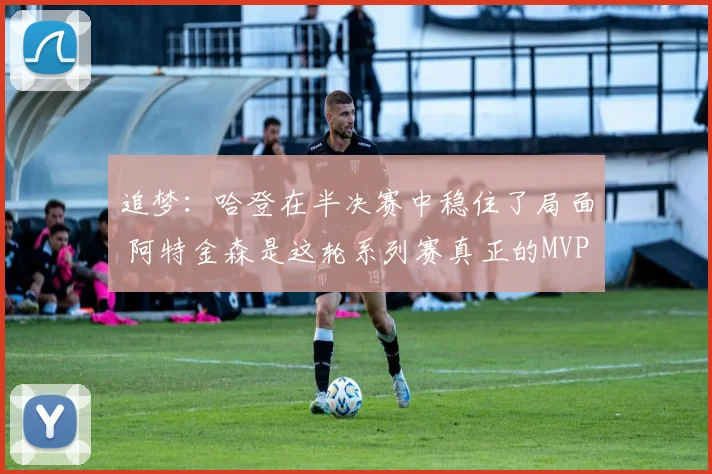 追梦：哈登在半决赛中稳住了局面 阿特金森是这轮系列赛真正的MVP