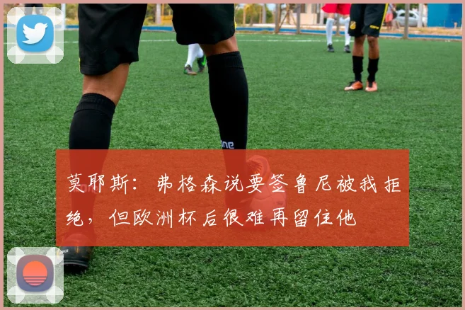 莫耶斯：弗格森说要签鲁尼被我拒绝，但欧洲杯后很难再留住他