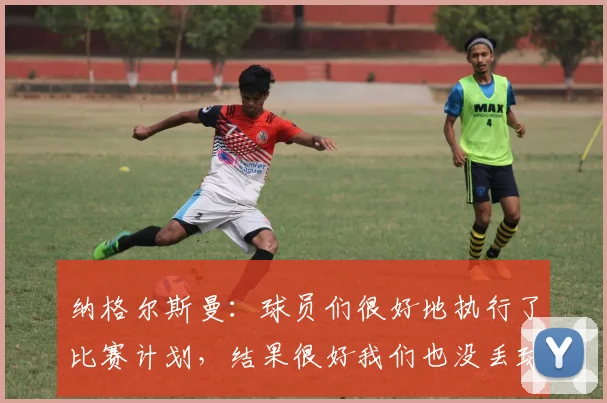 纳格尔斯曼：球员们很好地执行了比赛计划，结果很好我们也没丢球