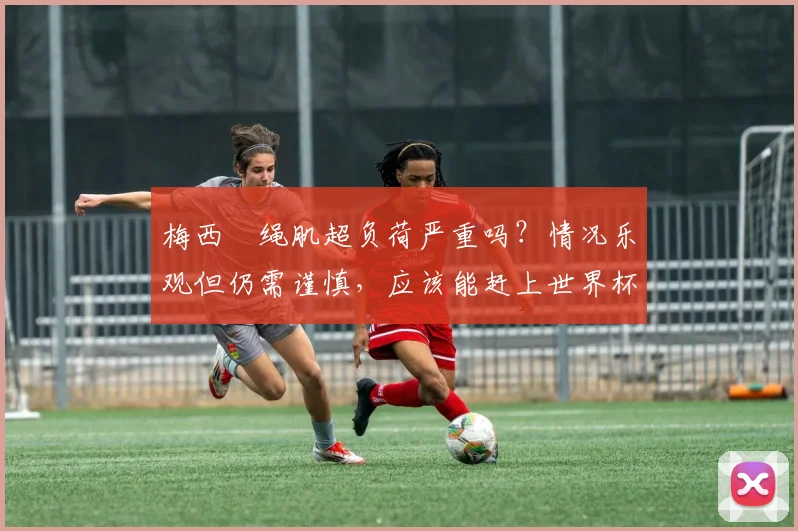 梅西腘绳肌超负荷严重吗？情况乐观但仍需谨慎，应该能赶上世界杯