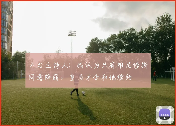 六台主持人：我认为只有维尼修斯同意降薪，皇马才会和他续约