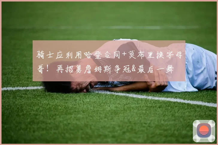 骑士应利用哈登合同+莫布里换字母哥！再招募詹姆斯争冠&最后一舞